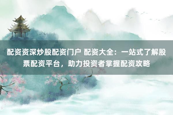 配资资深炒股配资门户 配资大全：一站式了解股票配资平台，助力投资者掌握配资攻略